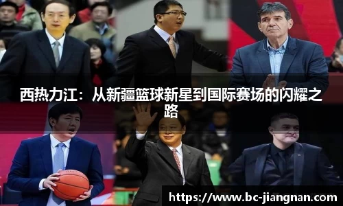 西热力江：从新疆篮球新星到国际赛场的闪耀之路