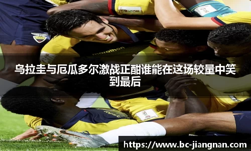 乌拉圭与厄瓜多尔激战正酣谁能在这场较量中笑到最后