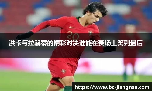 洪卡与拉赫蒂的精彩对决谁能在赛场上笑到最后